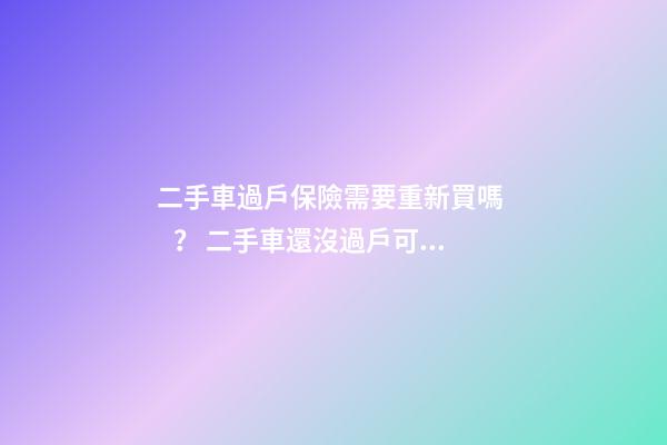 二手車過戶保險需要重新買嗎？ 二手車還沒過戶可以買保險嗎？